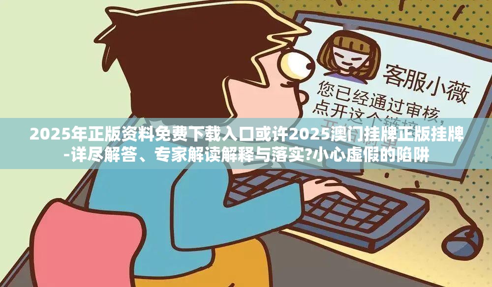 2025年正版资料免费下载入口或许2025澳门挂牌正版挂牌-详尽解答、专家解读解释与落实?小心虚假的陷阱