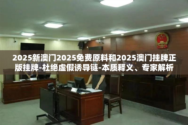 2025新澳门2025免费原料和2025澳门挂牌正版挂牌-杜绝虚假诱导链-本质释义、专家解析解释与落实