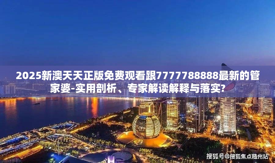 2025新澳天天正版免费观看跟7777788888最新的管家婆-实用剖析、专家解读解释与落实?